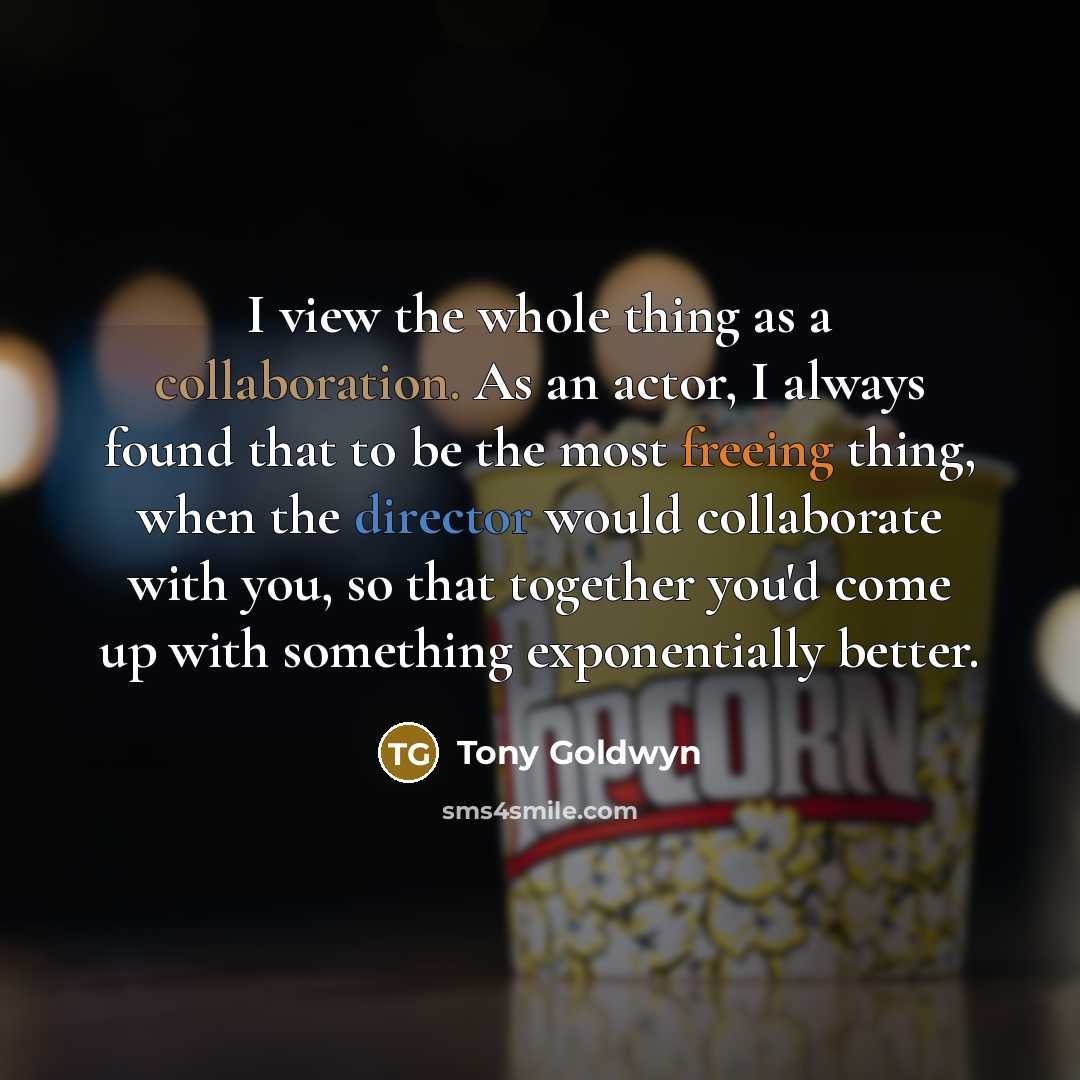 “I view the whole thing as a collaboration. As an actor, I always found that to be the most freeing thing, when the director would collaborate with you, so that together you'd come up with something exponentially better.” quote by Tony Goldwyn
