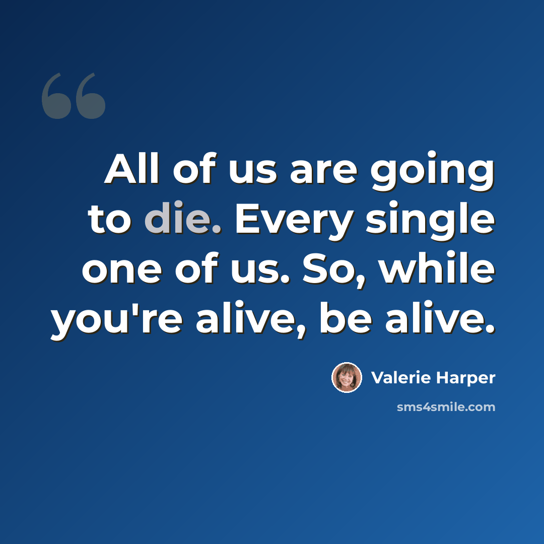 “All of us are going to die. Every single one of us. So, while you're alive, be alive.” quote by Valerie Harper