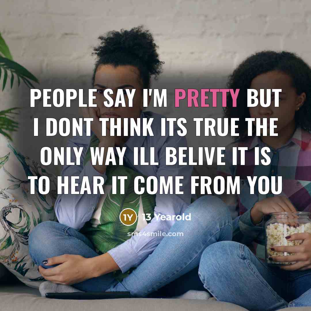 “People say I'm pretty but I dont think its true the only way ill belive it is to hear it come from you” quote by 13 Yearold