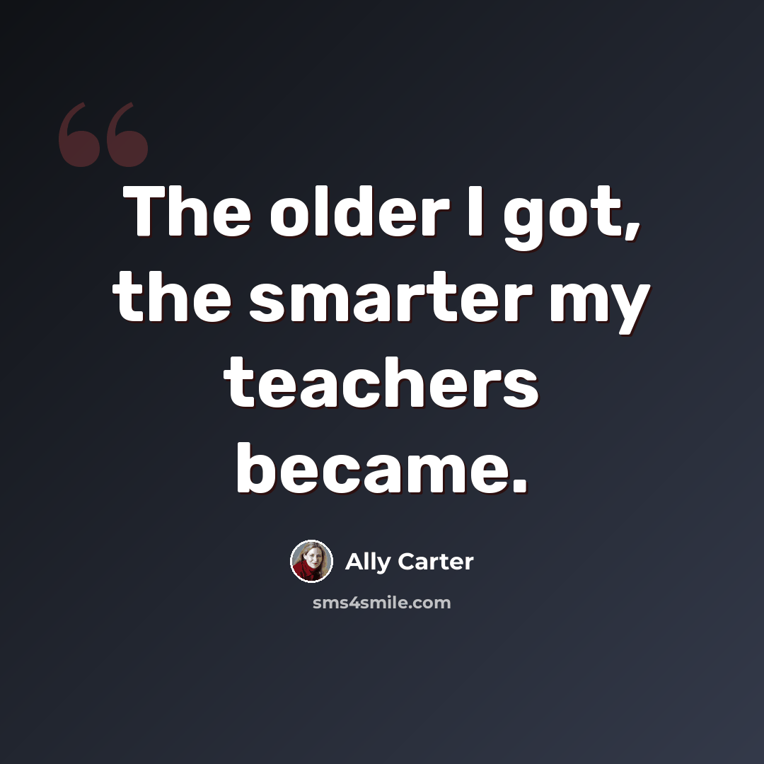 “The older I got, the smarter my teachers became.” quote by Ally Carter