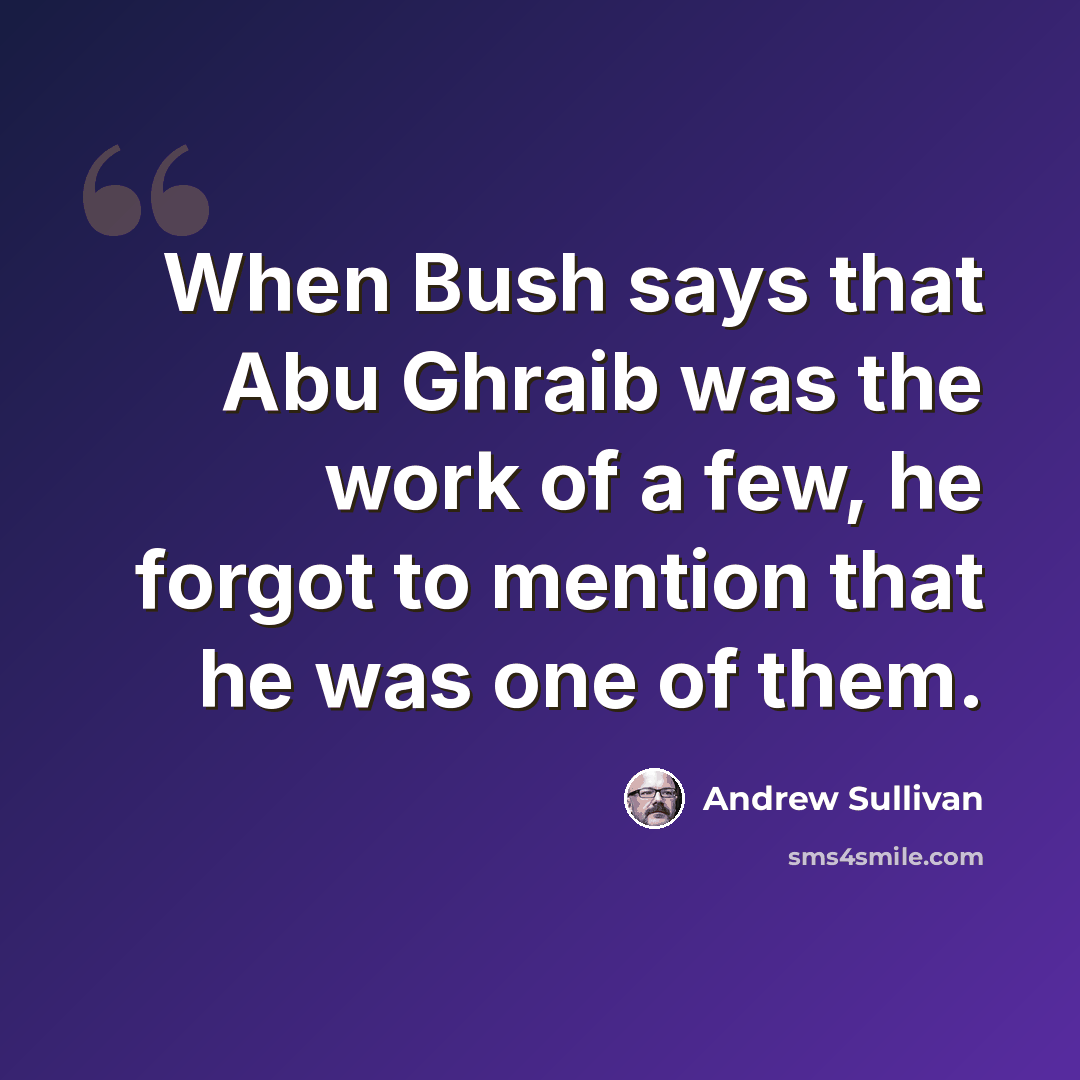 “When Bush says that Abu Ghraib was the work of a few, he forgot to mention that he was one of them.” quote by Andrew Sullivan