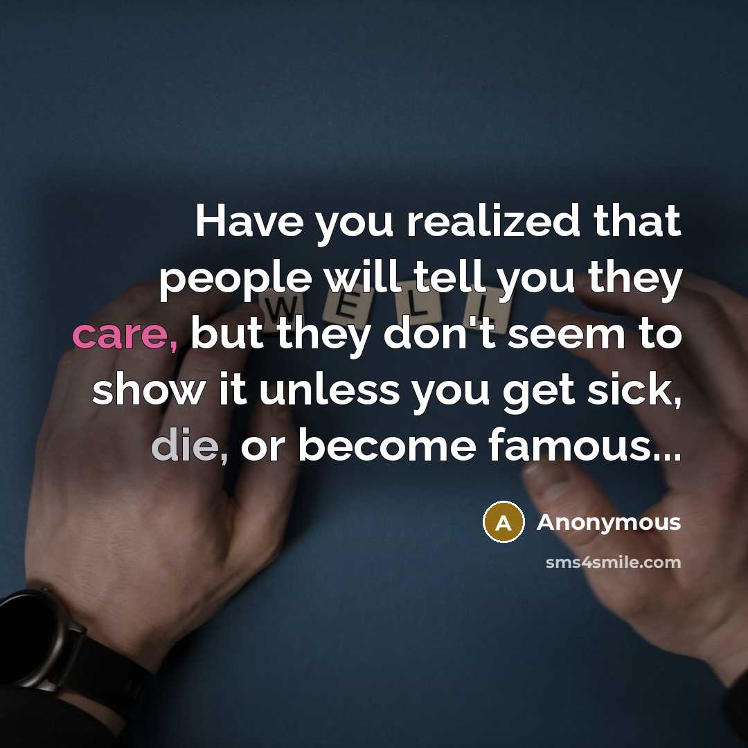 “Have you realized that people will tell you they care, but they don't seem to show it unless you get sick, die, or become famous...” quote by Anonymous