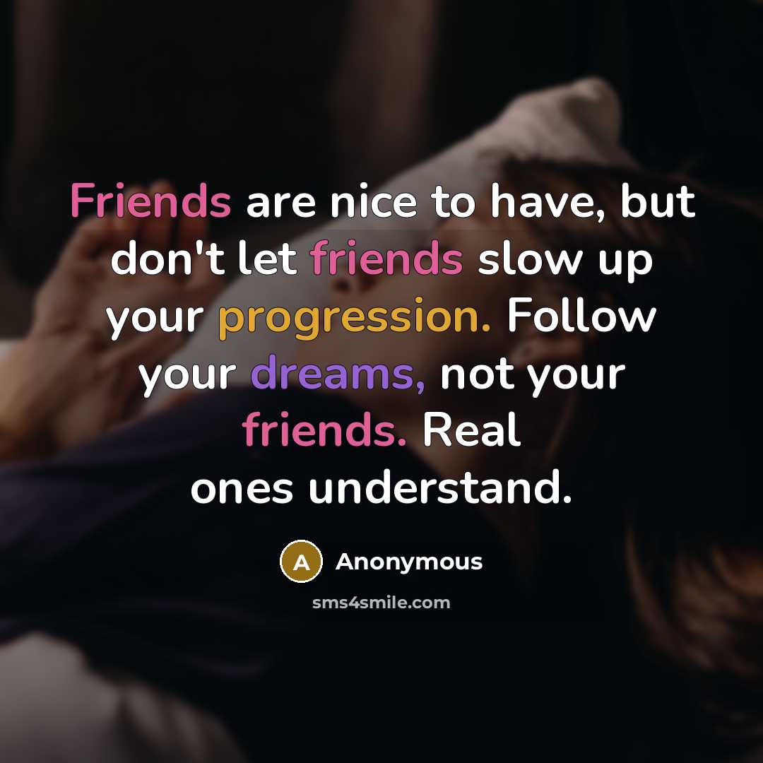 “Friends are nice to have, but don't let friends slow up your progression. Follow your dreams, not your friends. Real ones understand.” quote by Anonymous