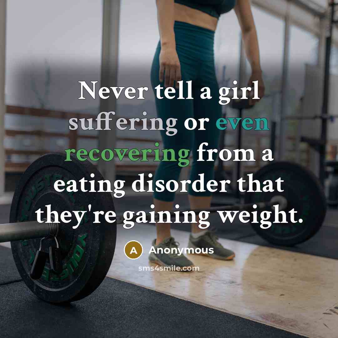 “Never tell a girl suffering or even recovering from a eating disorder that they're gaining weight.” quote by Anonymous