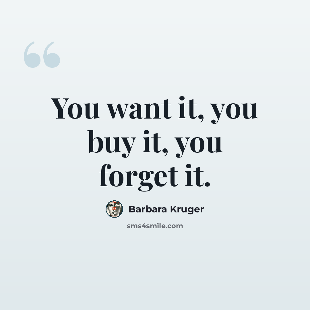 “You want it, you buy it, you forget it.” quote by Barbara Kruger