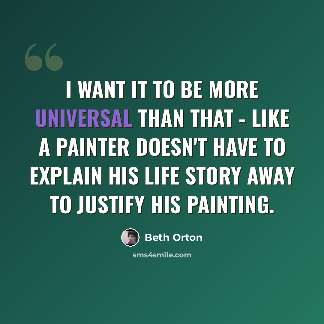 “I want it to be more universal than that - like a painter doesn't have to explain his life story away to justify his painting.” quote by Beth Orton