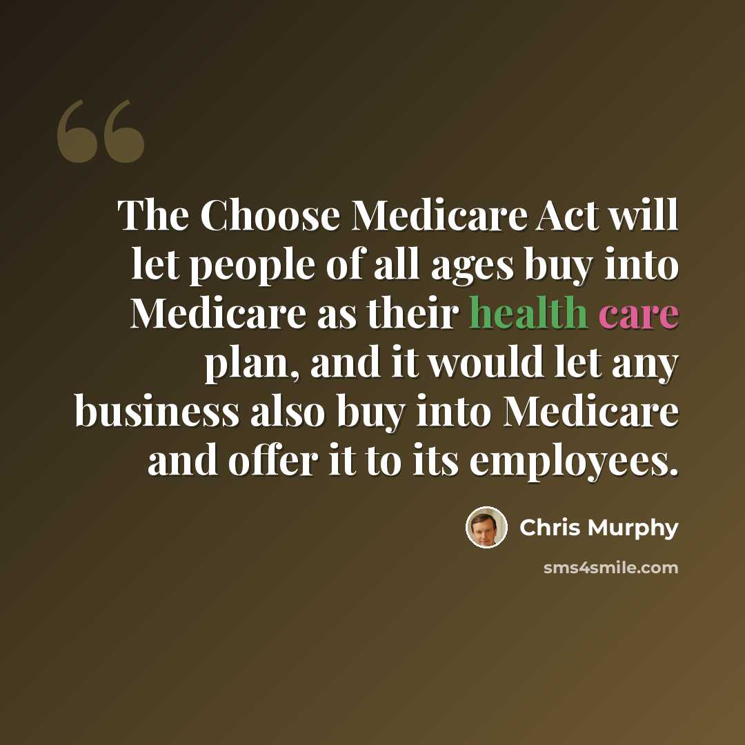 “The Choose Medicare Act will let people of all ages buy into Medicare as their health care plan, and it would let any business also buy into Medicare and offer it to its employees.” quote by Chris Murphy