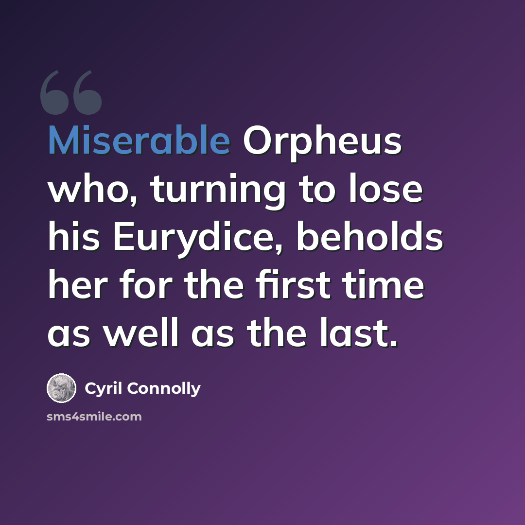 “Miserable Orpheus who, turning to lose his Eurydice, beholds her for the first time as well as the last.” quote by Cyril Connolly