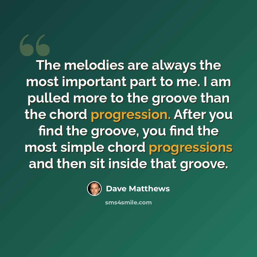 “The melodies are always the most important part to me. I am pulled more to the groove than the chord progression. After you find the groove, you find the most simple chord progressions and then sit inside that groove.” quote by Dave Matthews