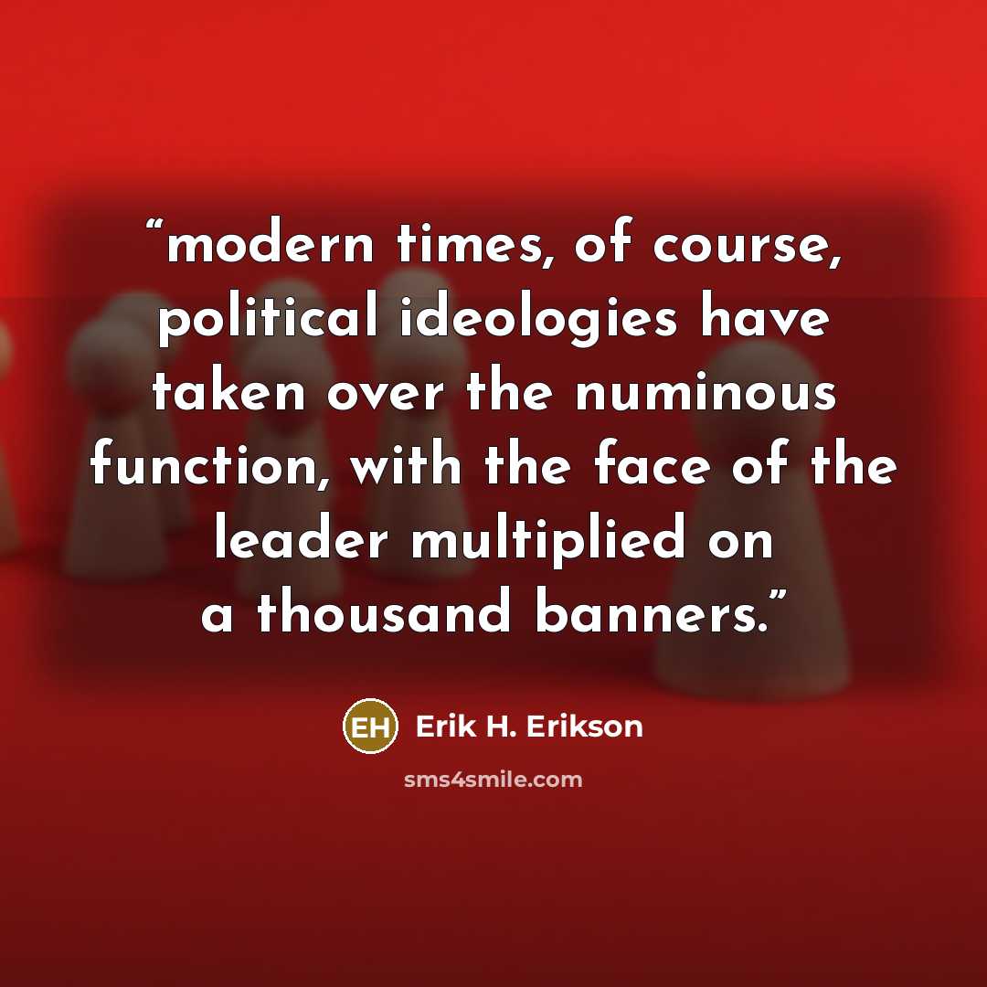 “modern times, of course, political ideologies have taken over the numinous function, with the face of the leader multiplied on a thousand banners.” quote by Erik H. Erikson