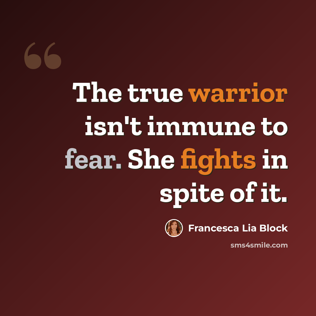 “The true warrior isn't immune to fear. She fights in spite of it.” quote by Francesca Lia Block