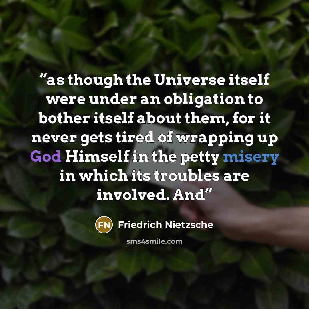 “as though the Universe itself were under an obligation to bother itself about them, for it never gets tired of wrapping up God Himself in the petty misery in which its troubles are involved. And” quote by Friedrich Nietzsche