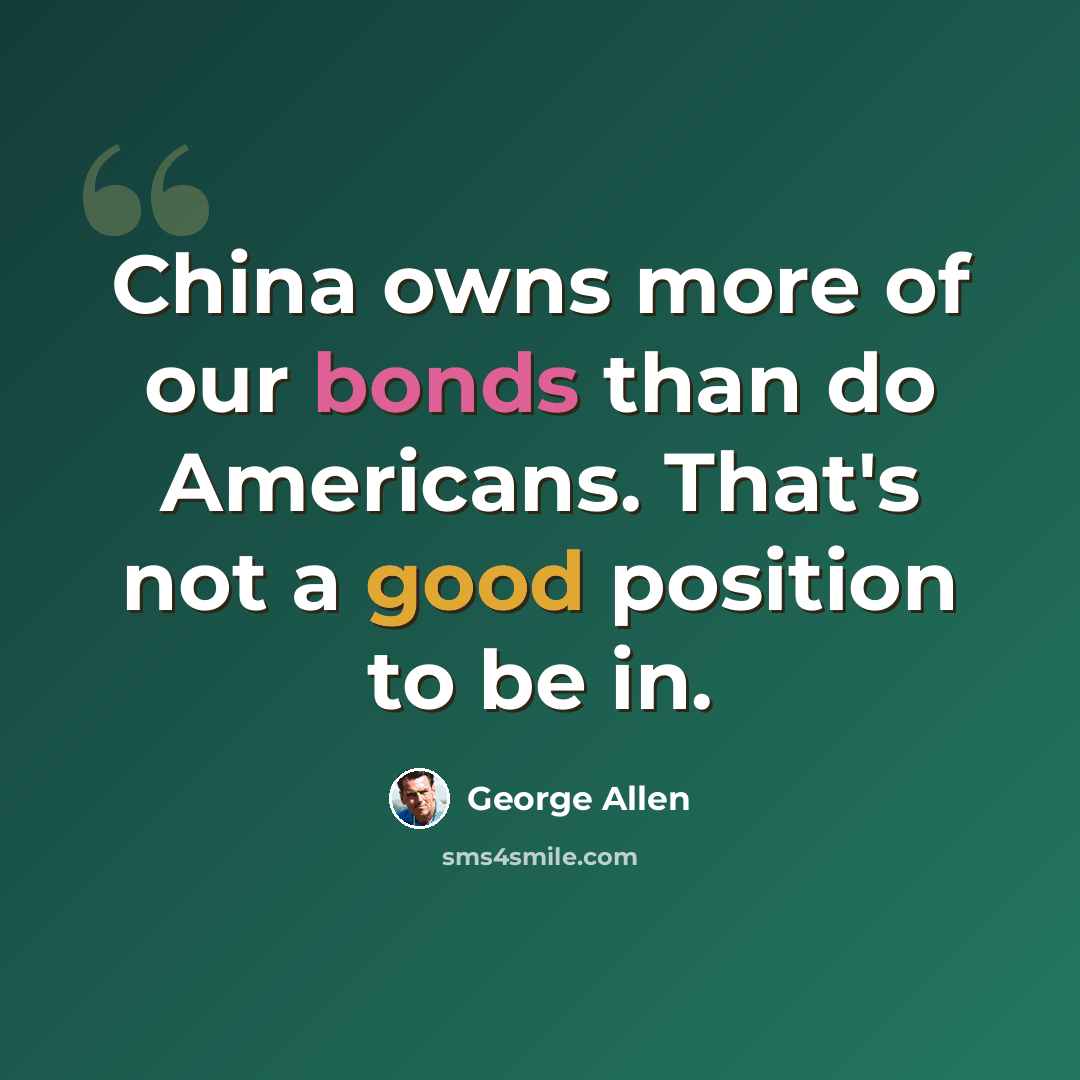 “China owns more of our bonds than do Americans. That's not a good position to be in.” quote by George Allen