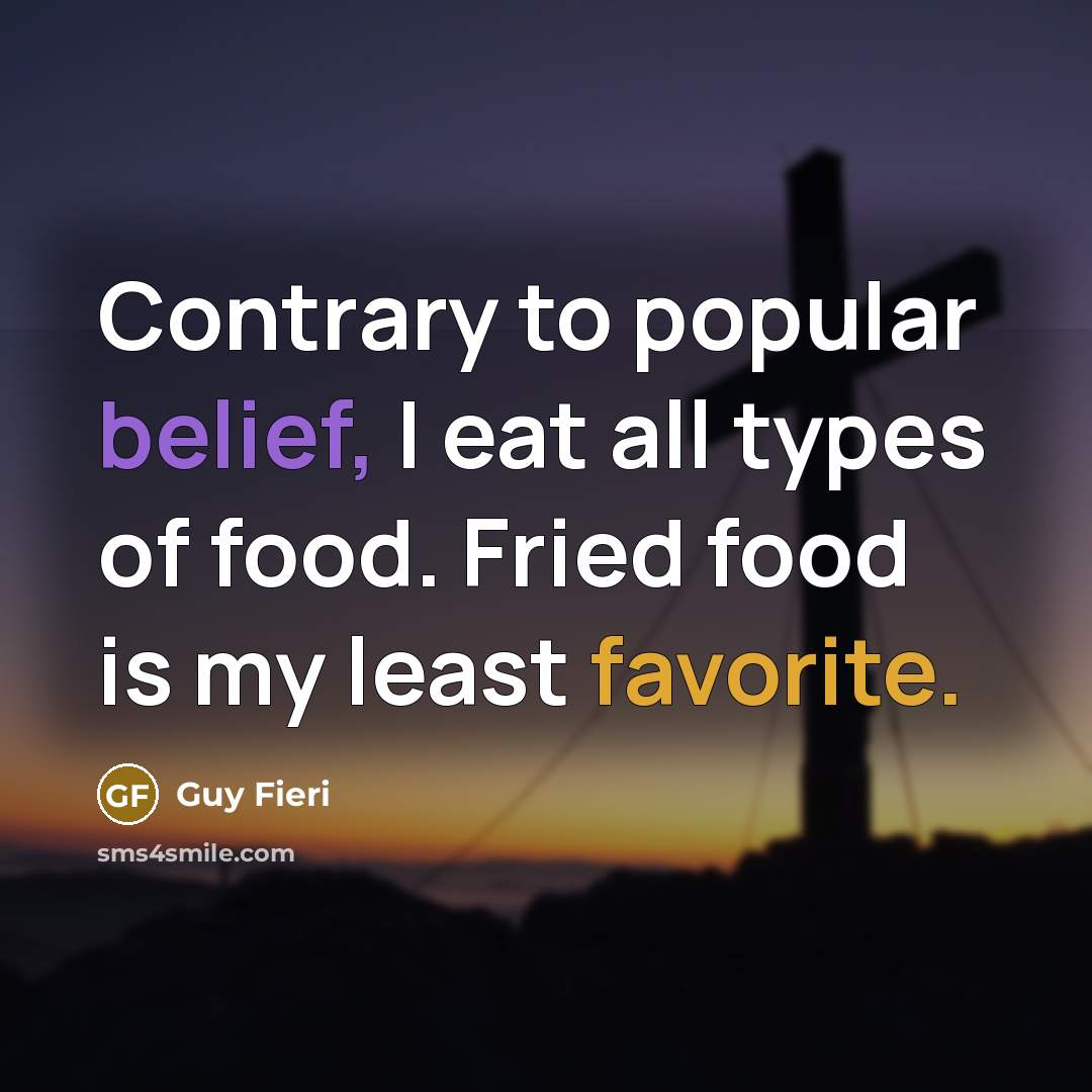 “Contrary to popular belief, I eat all types of food. Fried food is my least favorite.” quote by Guy Fieri