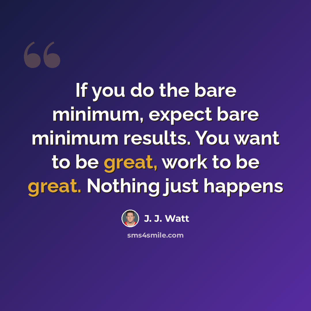 “If you do the bare minimum, expect bare minimum results. You want to be great, work to be great. Nothing just happens” quote by J. J. Watt