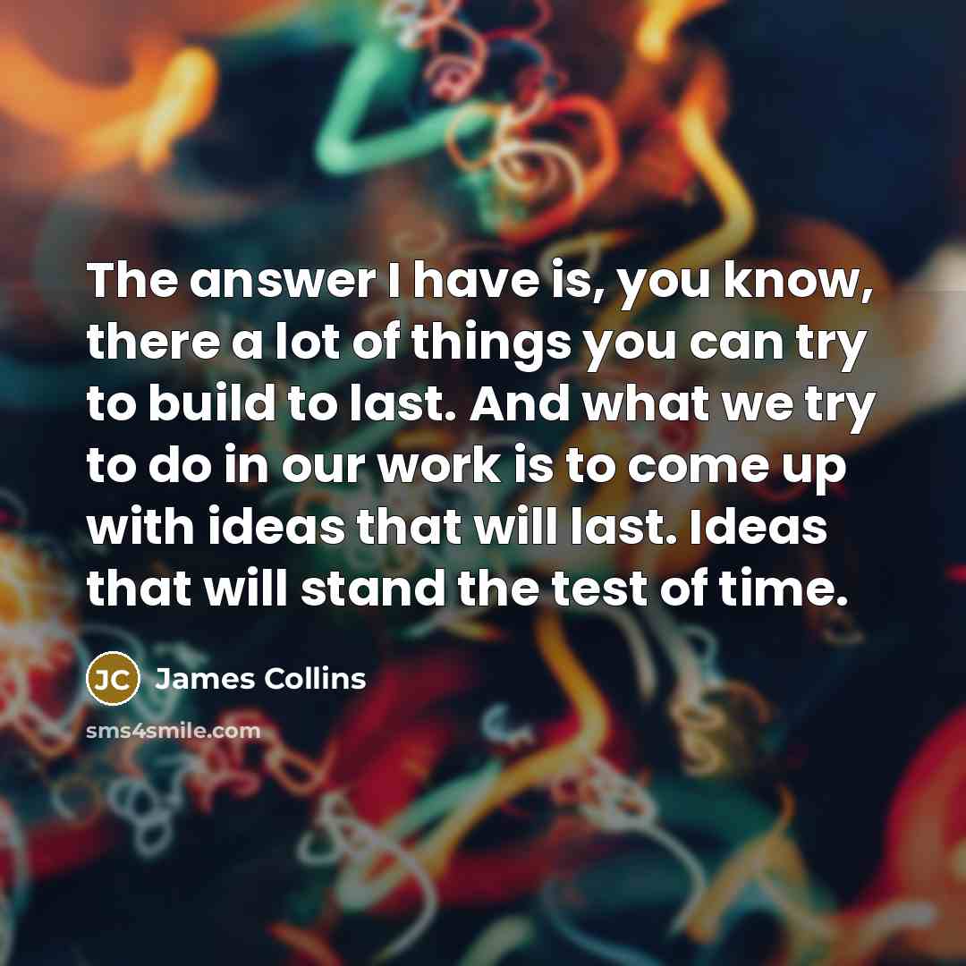 “The answer I have is, you know, there a lot of things you can try to build to last. And what we try to do in our work is to come up with ideas that will last. Ideas that will stand the test of time.” quote by James Collins