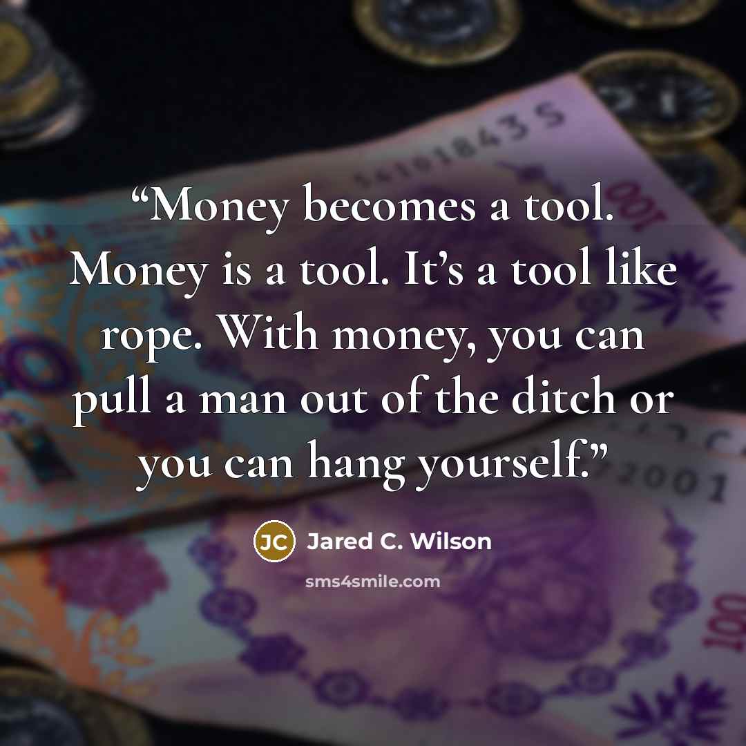 “Money becomes a tool. Money is a tool. It’s a tool like rope. With money, you can pull a man out of the ditch or you can hang yourself.” quote by Jared C. Wilson