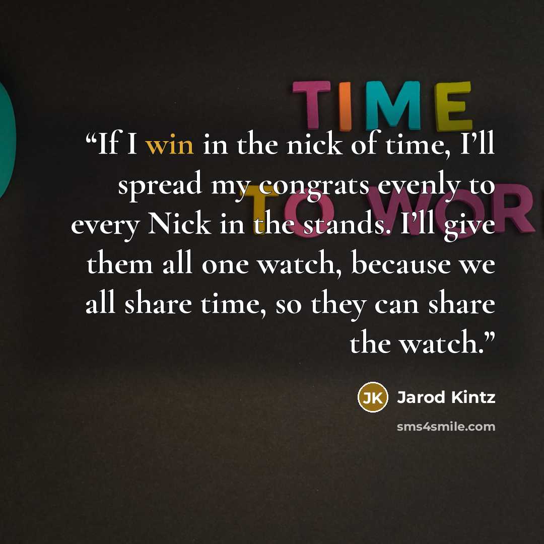 “If I win in the nick of time, I’ll spread my congrats evenly to every Nick in the stands. I’ll give them all one watch, because we all share time, so they can share the watch.” quote by Jarod Kintz