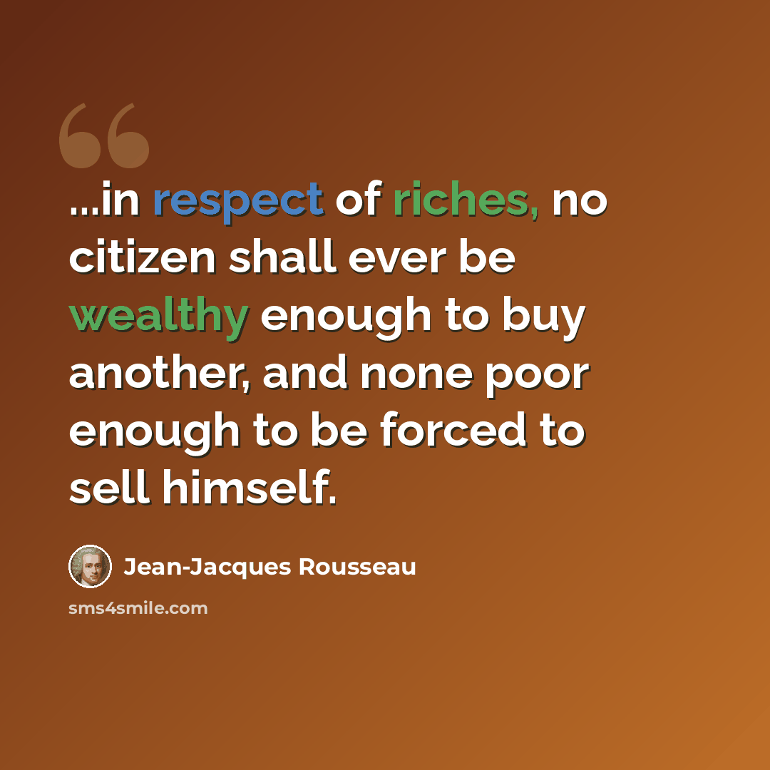 “...in respect of riches, no citizen shall ever be wealthy enough to buy another, and none poor enough to be forced to sell himself.” quote by Jean-Jacques Rousseau