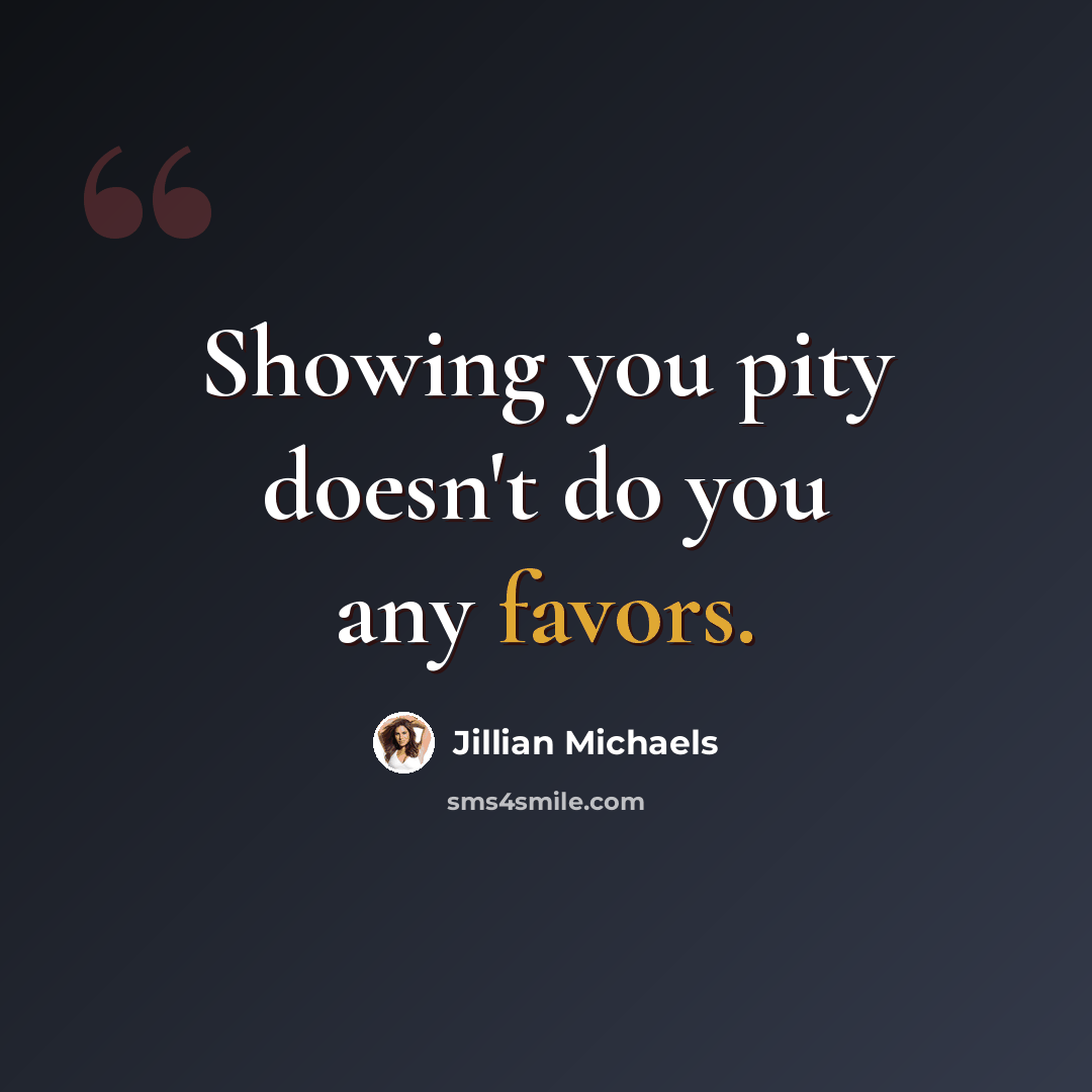“Showing you pity doesn't do you any favors.” quote by Jillian Michaels