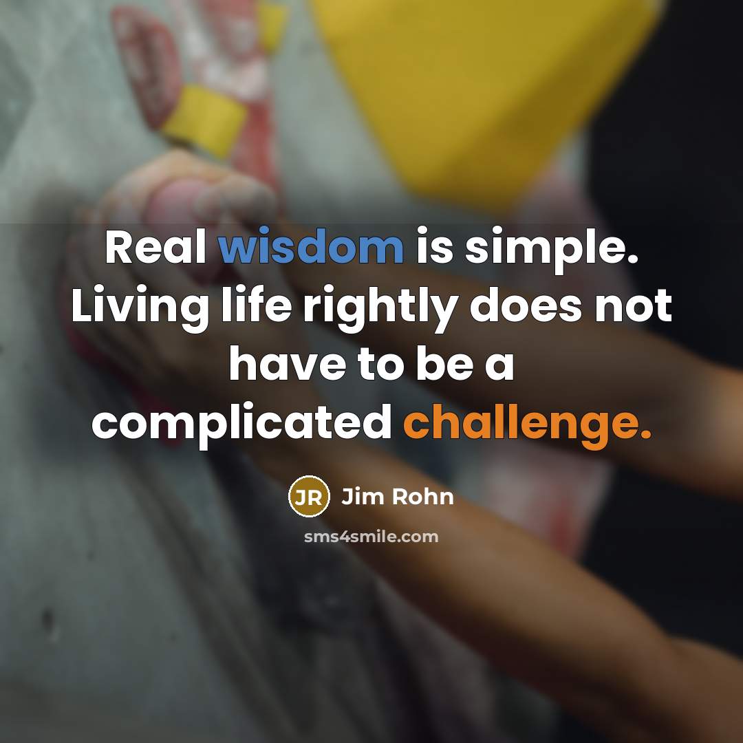 “Real wisdom is simple. Living life rightly does not have to be a complicated challenge.” quote by Jim Rohn