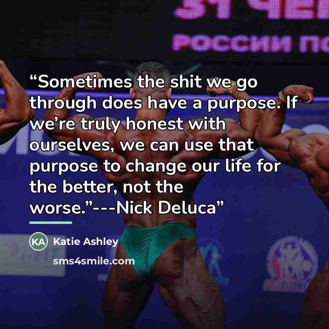 “Sometimes the shit we go through does have a purpose. If we’re truly honest with ourselves, we can use that purpose to change our life for the better, not the worse.”---Nick Deluca” quote by Katie Ashley