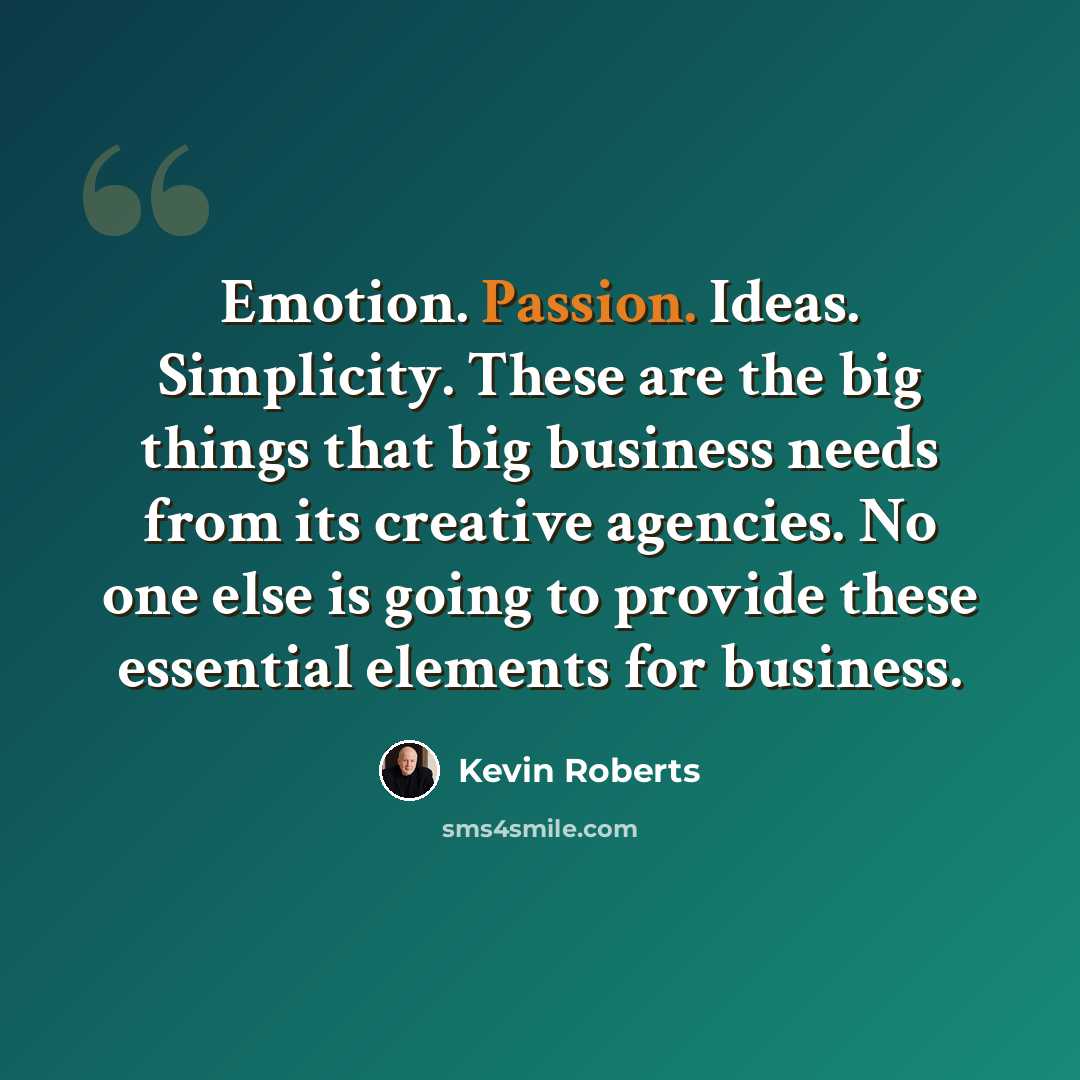 “Emotion. Passion. Ideas. Simplicity. These are the big things that big business needs from its creative agencies. No one else is going to provide these essential elements for business.” quote by Kevin Roberts