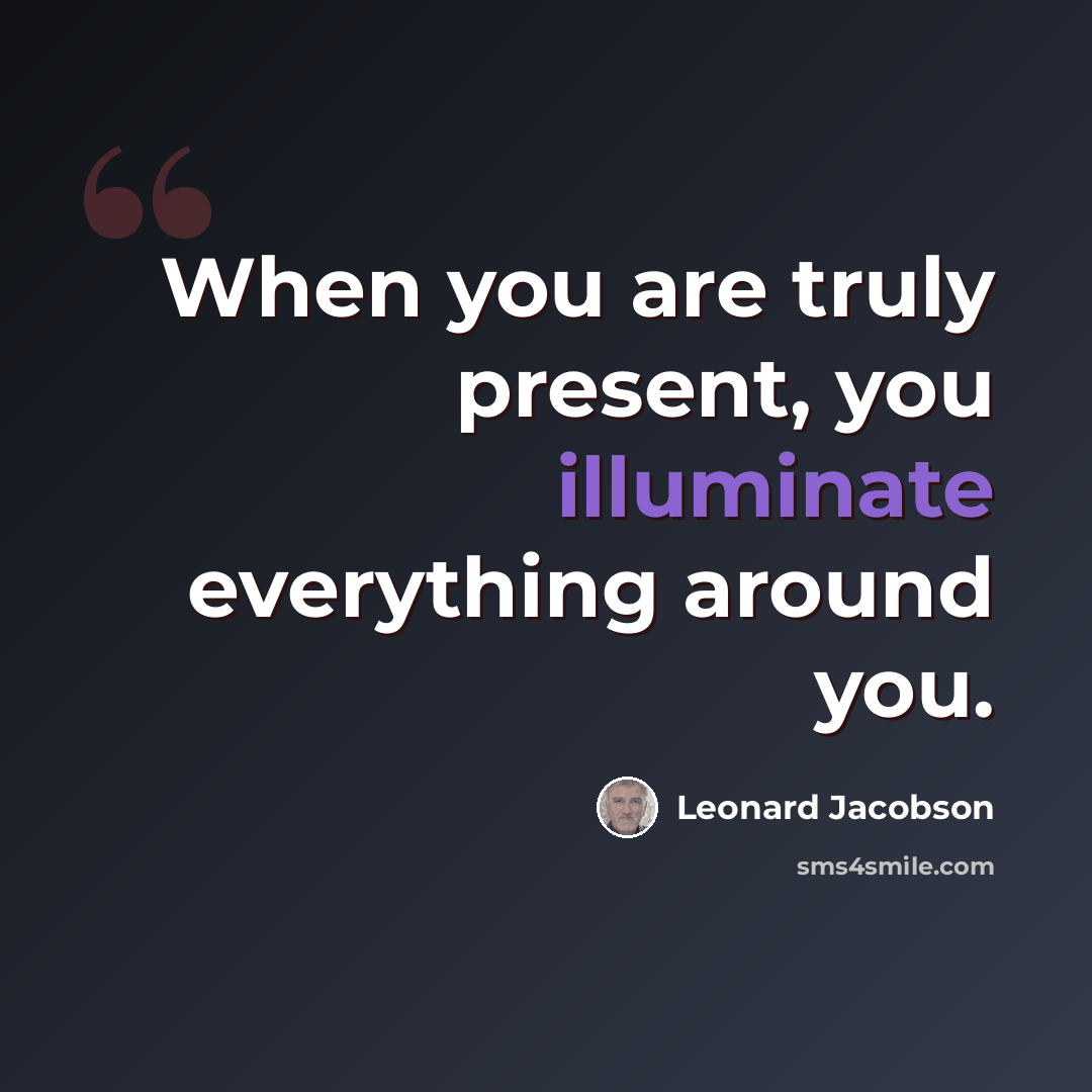 “When you are truly present, you illuminate everything around you.” quote by Leonard Jacobson