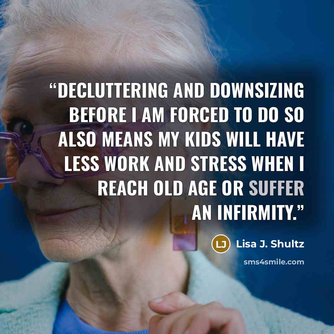 “Decluttering and downsizing before I am forced to do so also means my kids will have less work and stress when I reach old age or suffer an infirmity.” quote by Lisa J. Shultz