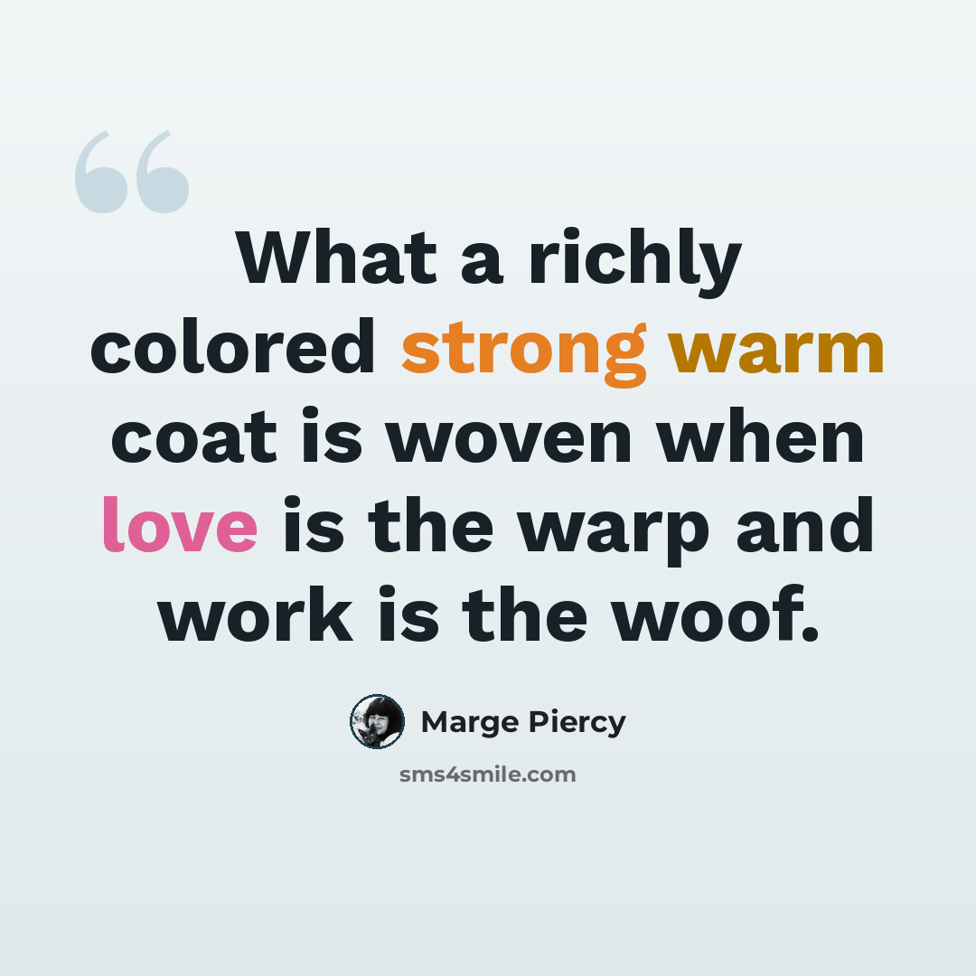 “What a richly colored strong warm coat is woven when love is the warp and work is the woof.” quote by Marge Piercy