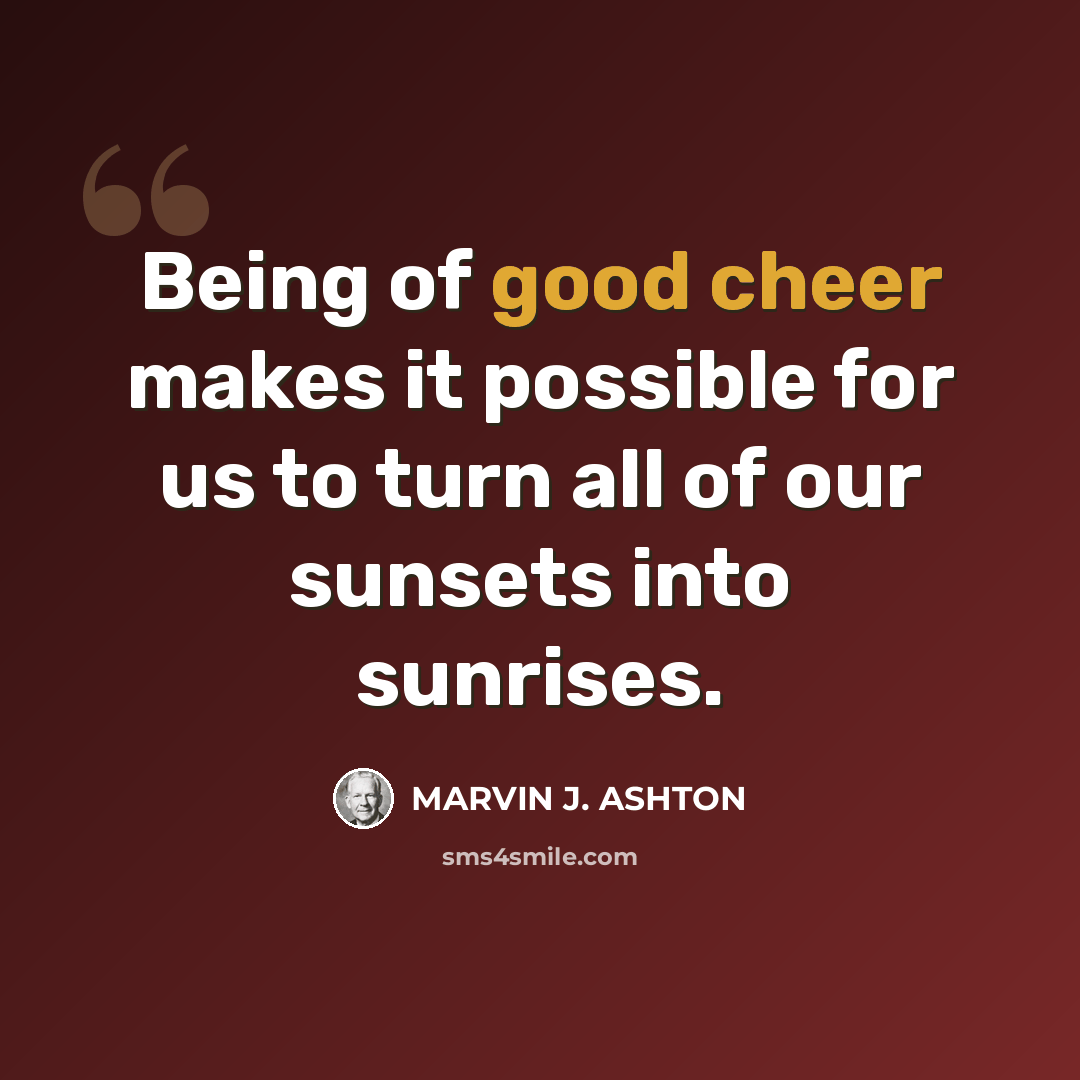 “Being of good cheer makes it possible for us to turn all of our sunsets into sunrises.” quote by Marvin J. Ashton