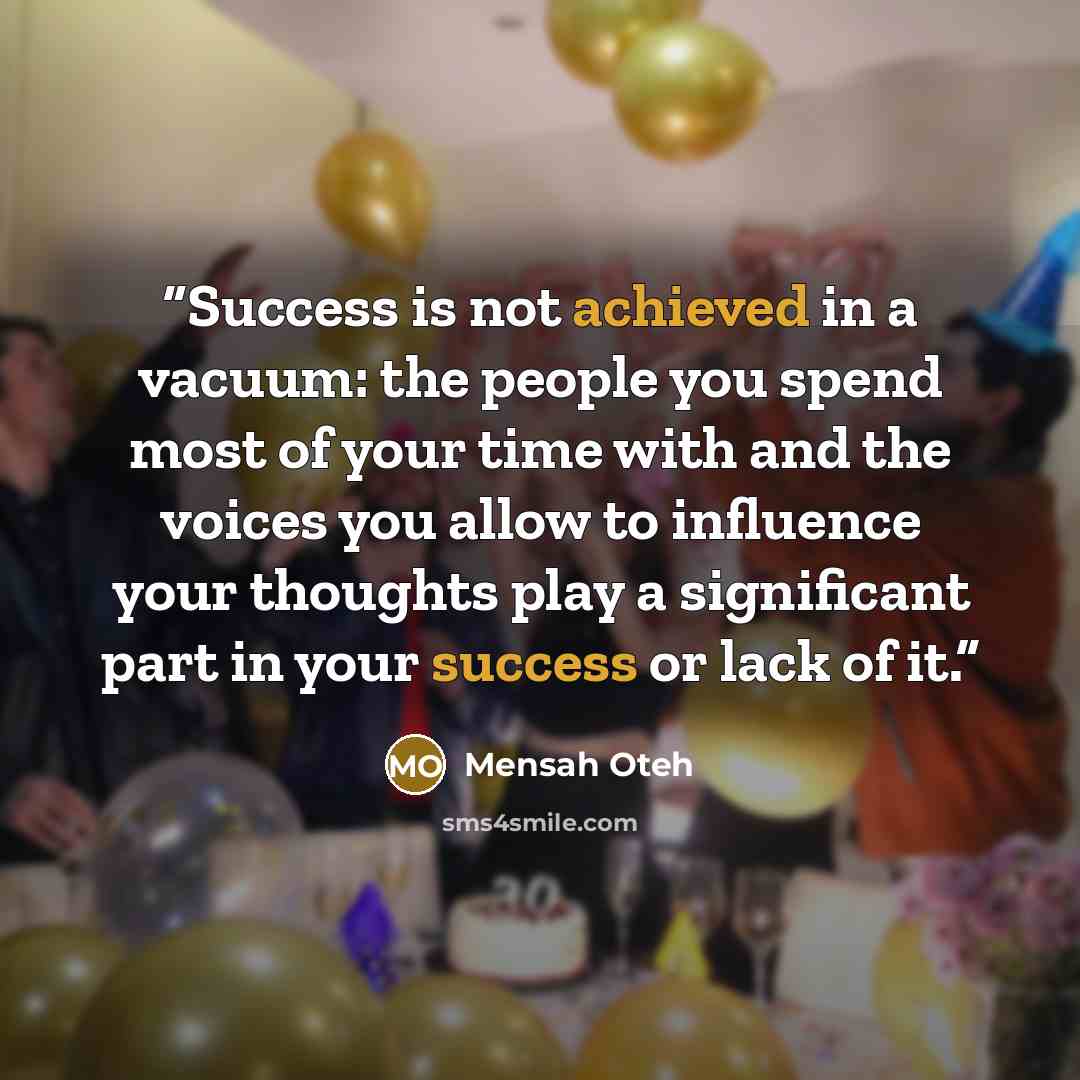 “Success is not achieved in a vacuum: the people you spend most of your time with and the voices you allow to influence your thoughts play a significant part in your success or lack of it.” quote by Mensah Oteh
