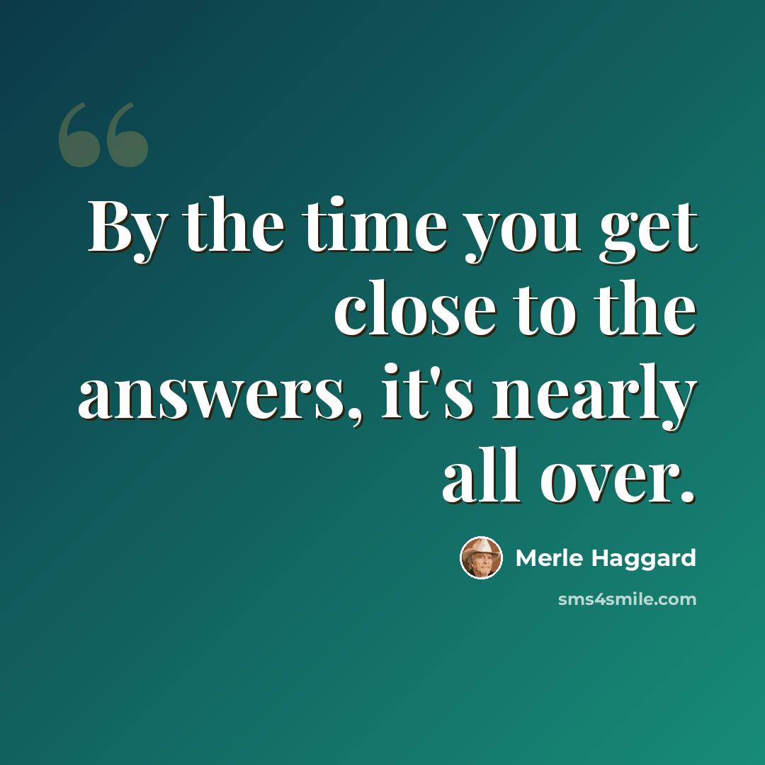 “By the time you get close to the answers, it's nearly all over.” quote by Merle Haggard