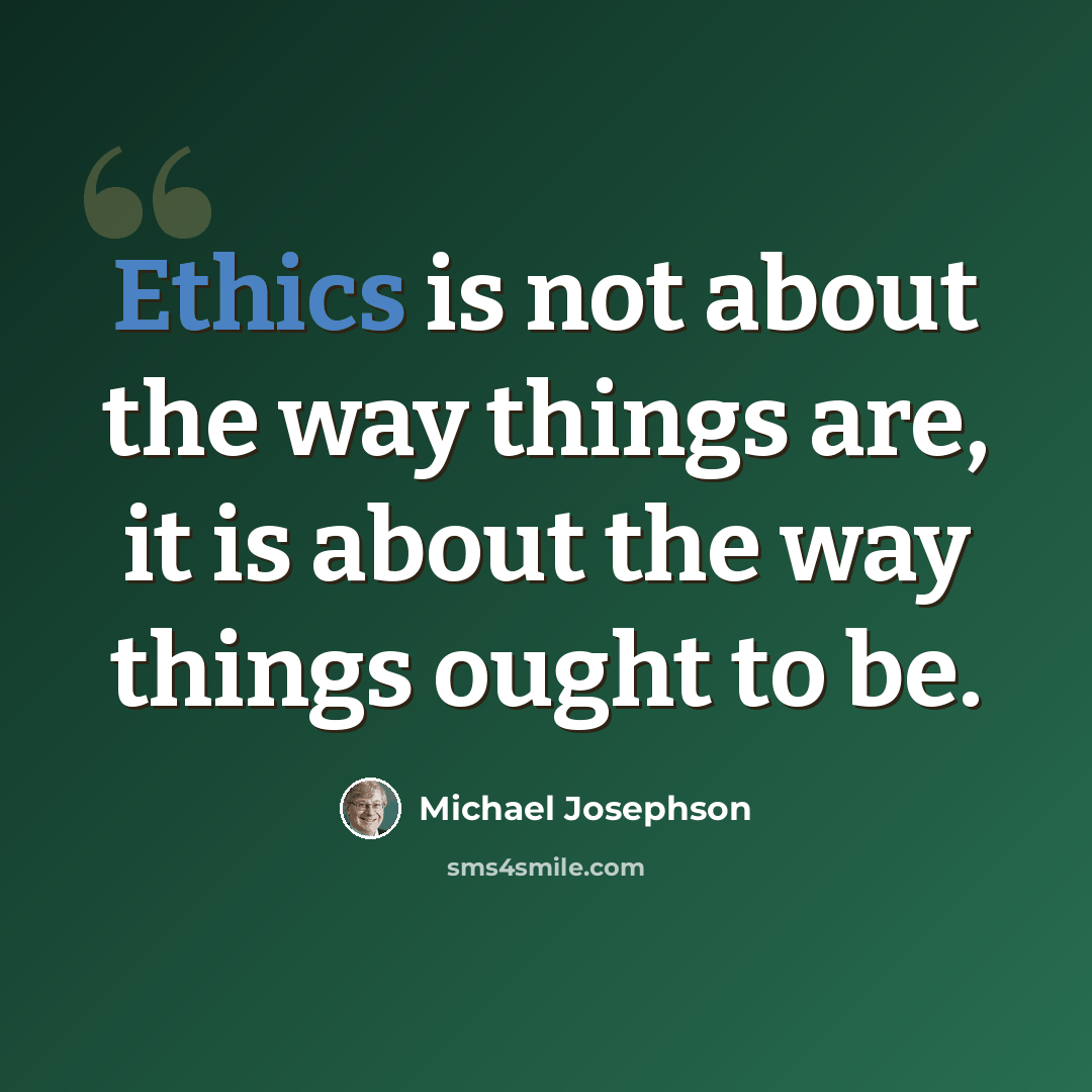 “Ethics is not about the way things are, it is about the way things ought to be.” quote by Michael Josephson