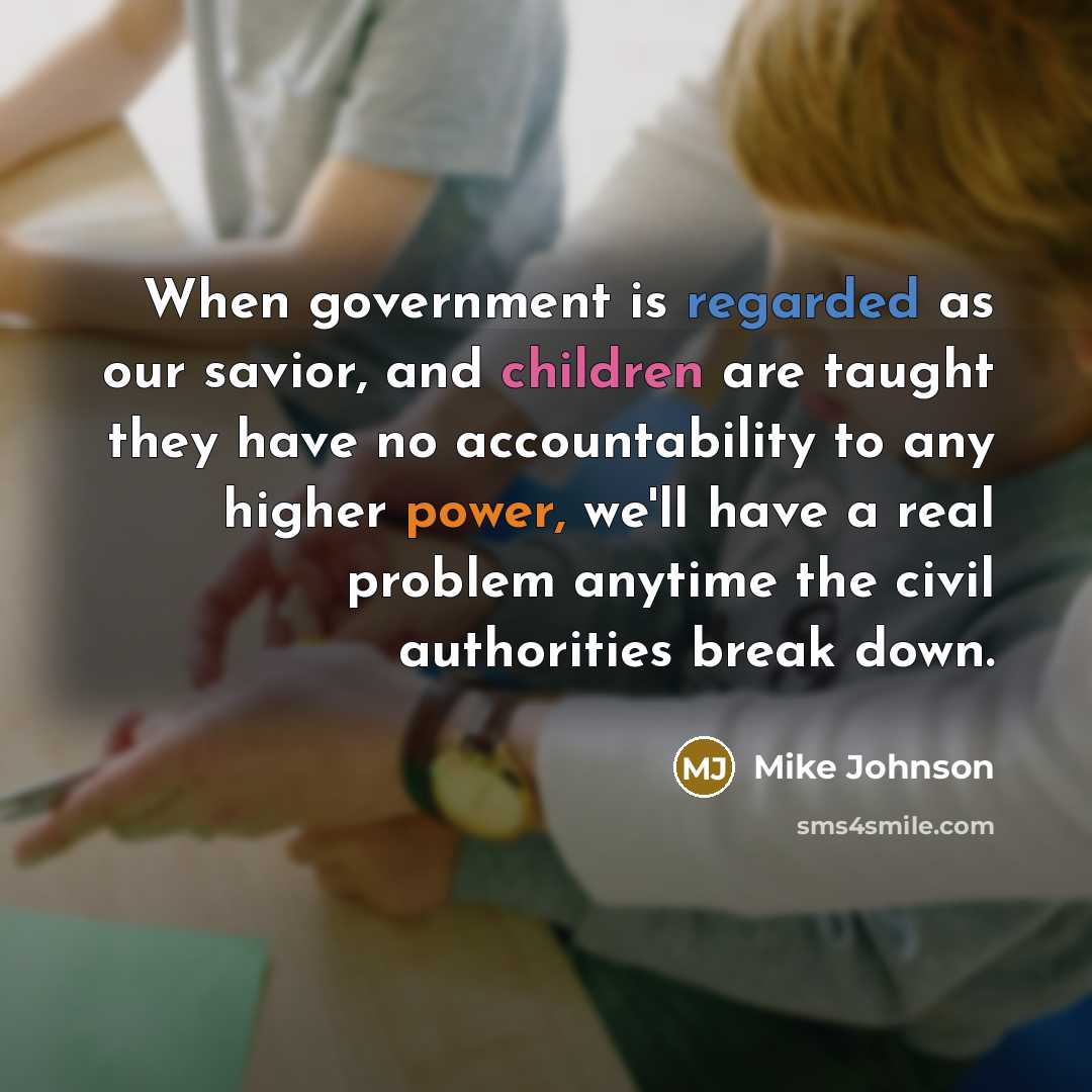 “When government is regarded as our savior, and children are taught they have no accountability to any higher power, we'll have a real problem anytime the civil authorities break down.” quote by Mike Johnson