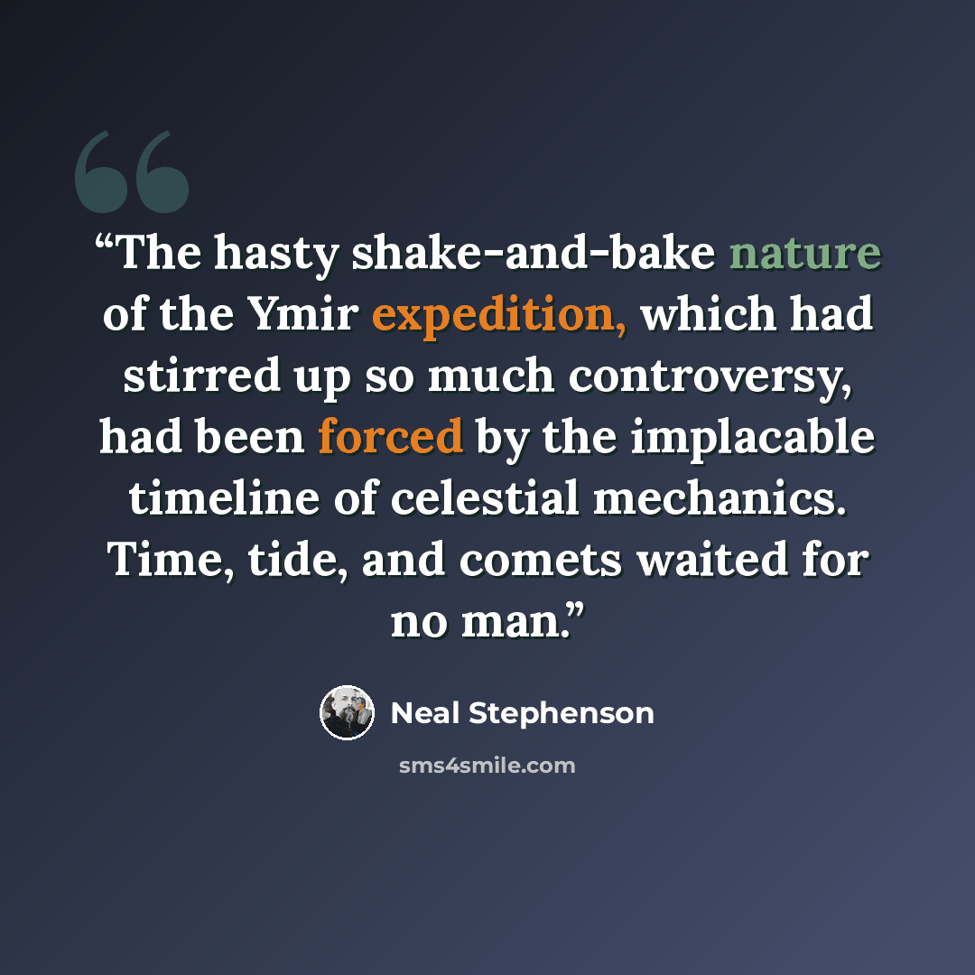 “The hasty shake-and-bake nature of the Ymir expedition, which had stirred up so much controversy, had been forced by the implacable timeline of celestial mechanics. Time, tide, and comets waited for no man.” quote by Neal Stephenson