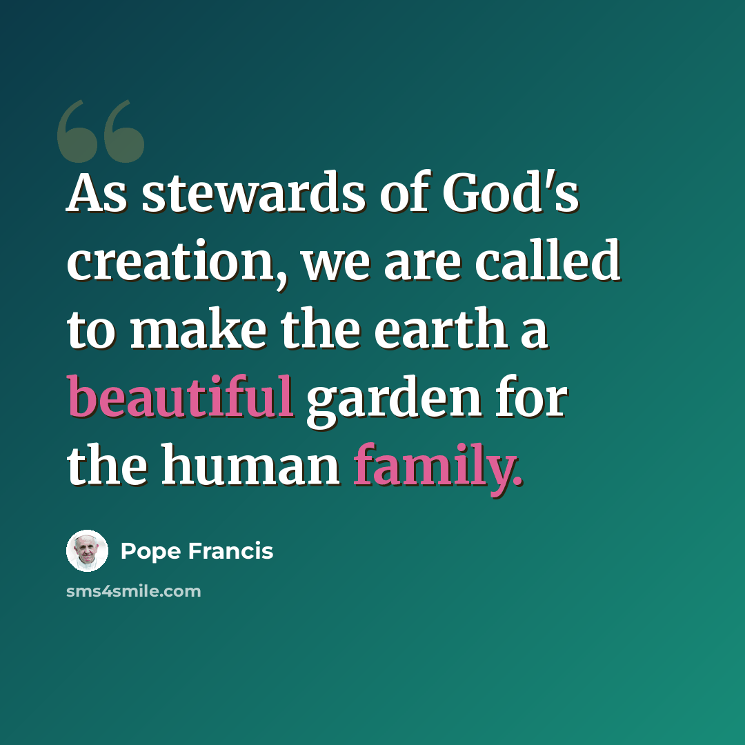 “As stewards of God's creation, we are called to make the earth a beautiful garden for the human family.” quote by Pope Francis