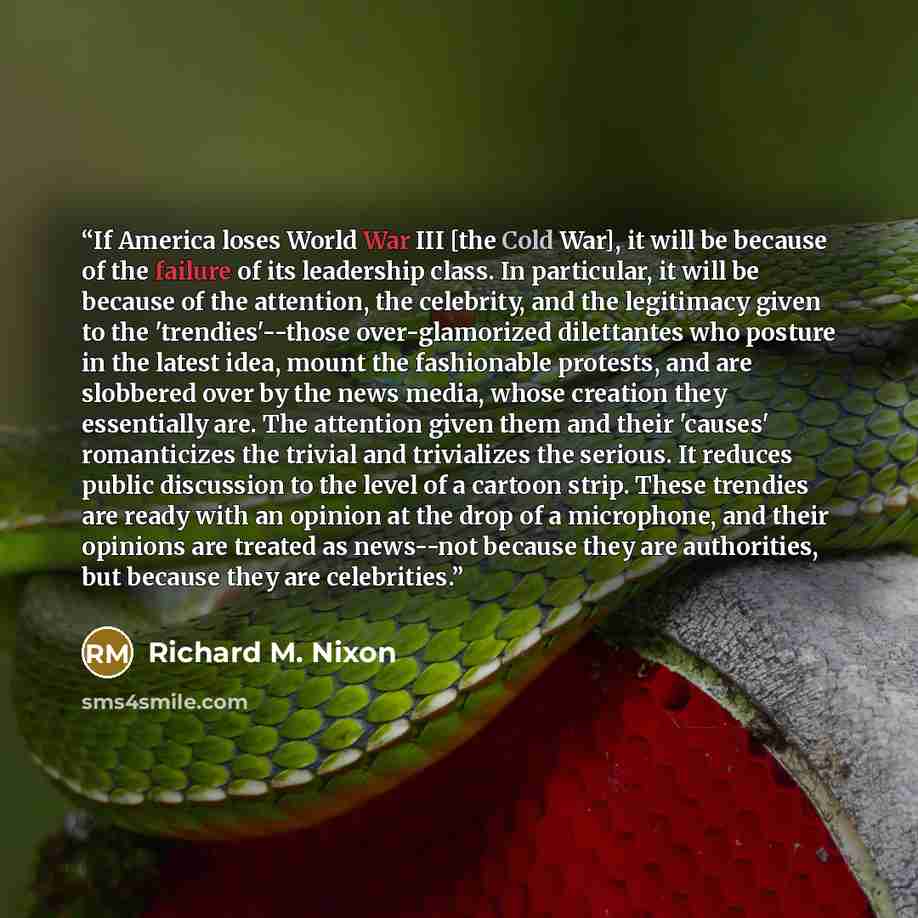 “If America loses World War III [the Cold War], it will be because of the failure of its leadership class. In particular, it will be because of the attention, the celebrity, and the legitimacy given to the 'trendies'--those over-glamorized dilettantes who posture in the latest idea, mount the…” quote by Richard M. Nixon