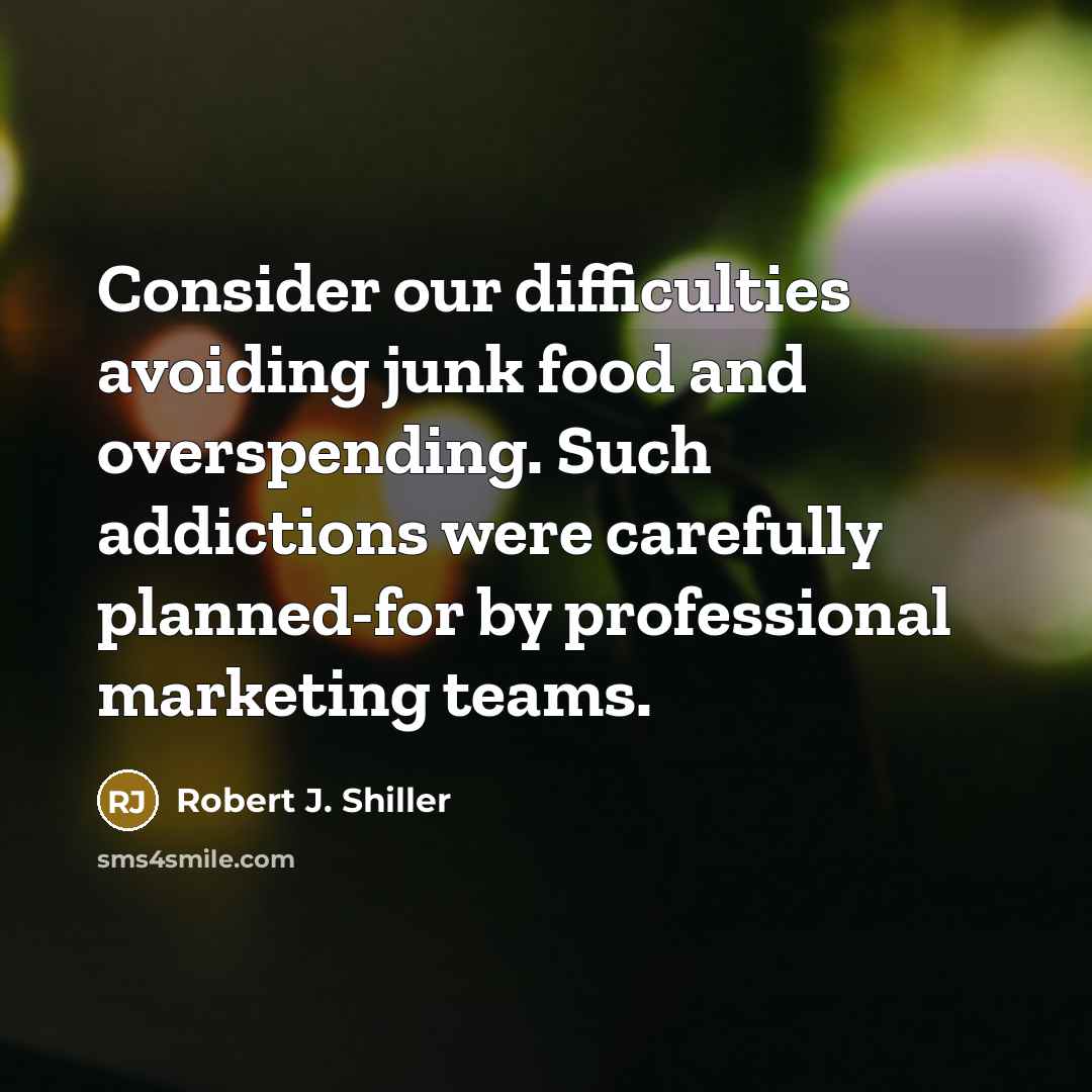 “Consider our difficulties avoiding junk food and overspending. Such addictions were carefully planned-for by professional marketing teams.” quote by Robert J. Shiller