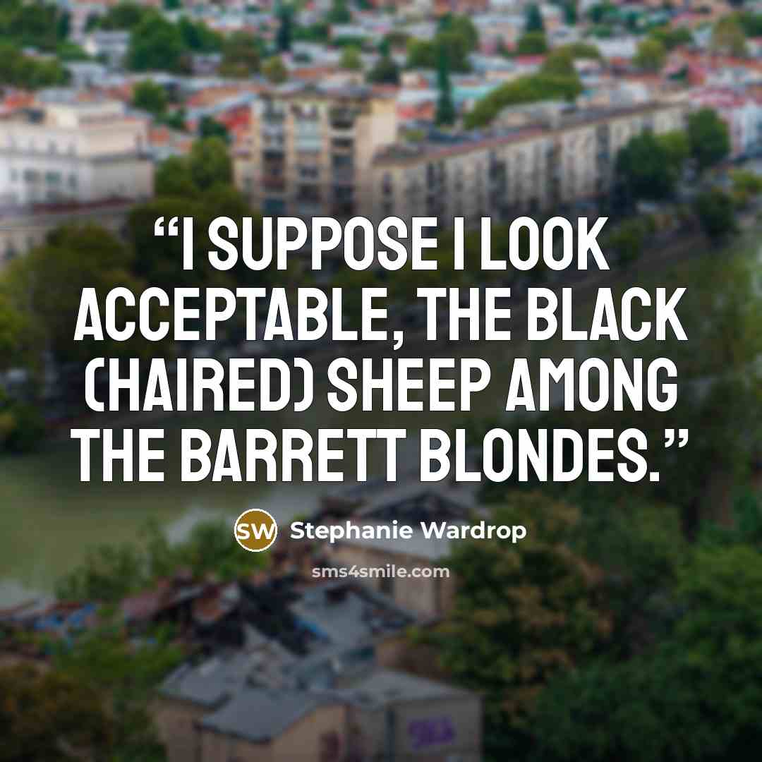 “I suppose I look acceptable, the black (haired) sheep among the Barrett blondes.” quote by Stephanie Wardrop