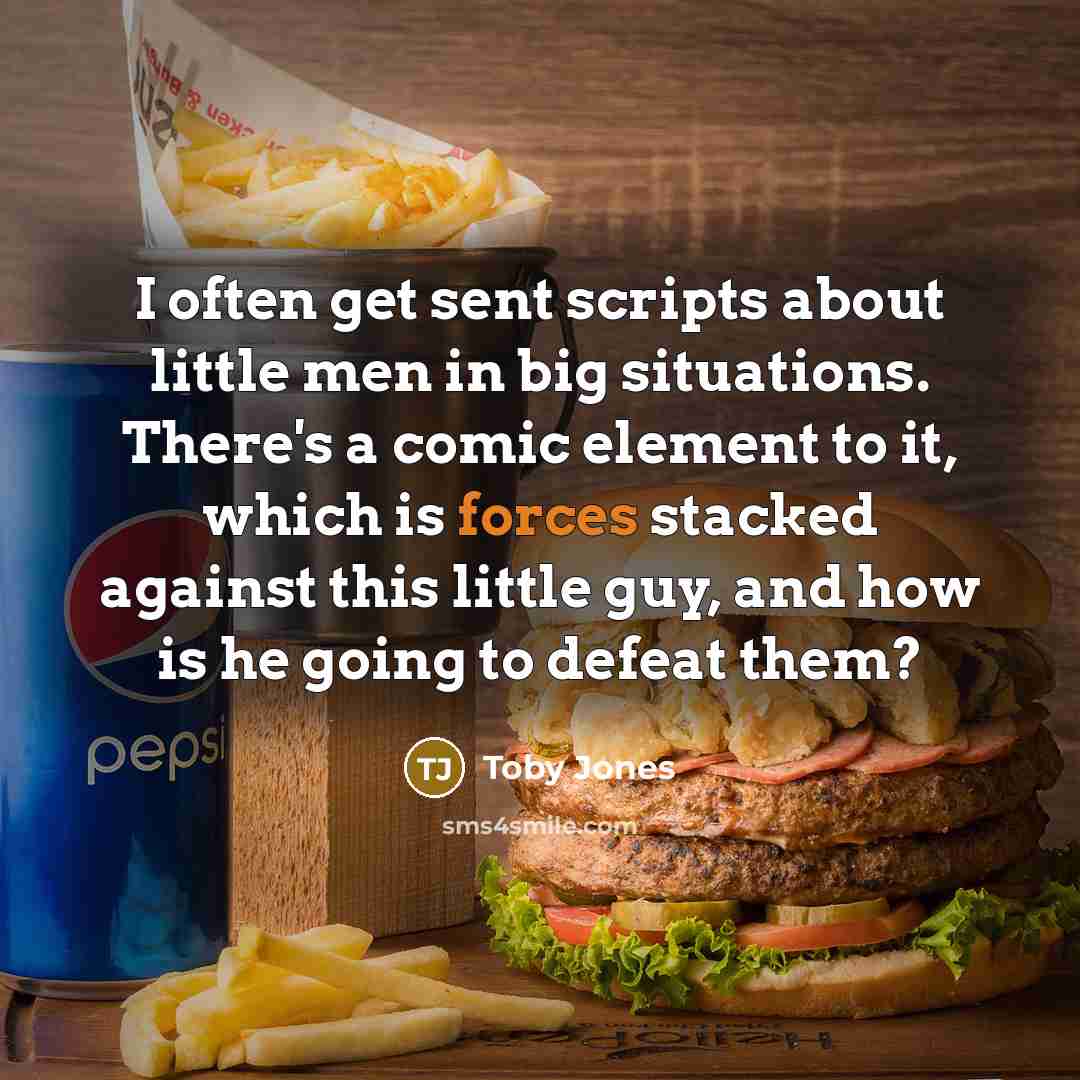 “I often get sent scripts about little men in big situations. There's a comic element to it, which is forces stacked against this little guy, and how is he going to defeat them?” quote by Toby Jones