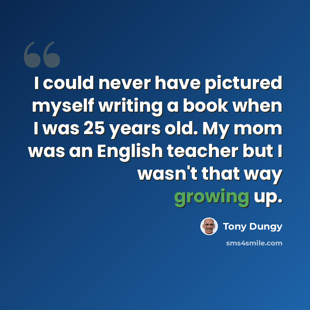“I could never have pictured myself writing a book when I was 25 years old. My mom was an English teacher but I wasn't that way growing up.” quote by Tony Dungy