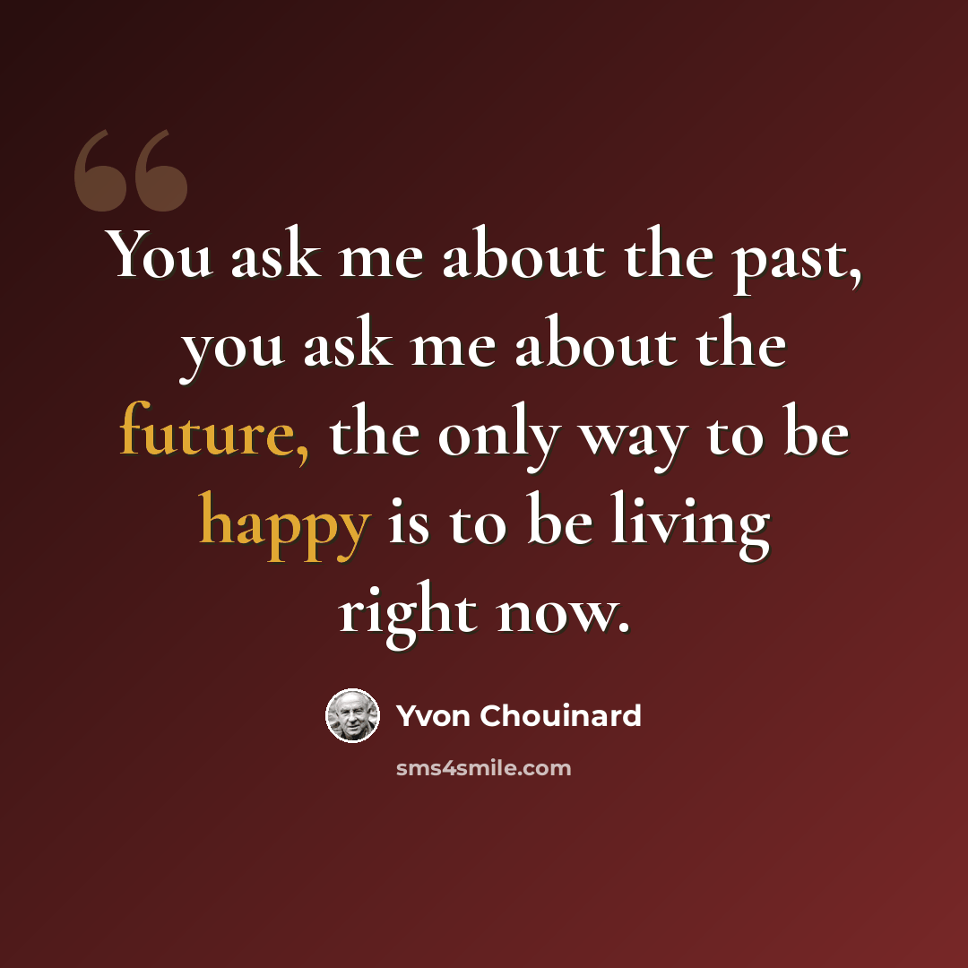 “You ask me about the past, you ask me about the future, the only way to be happy is to be living right now.” quote by Yvon Chouinard