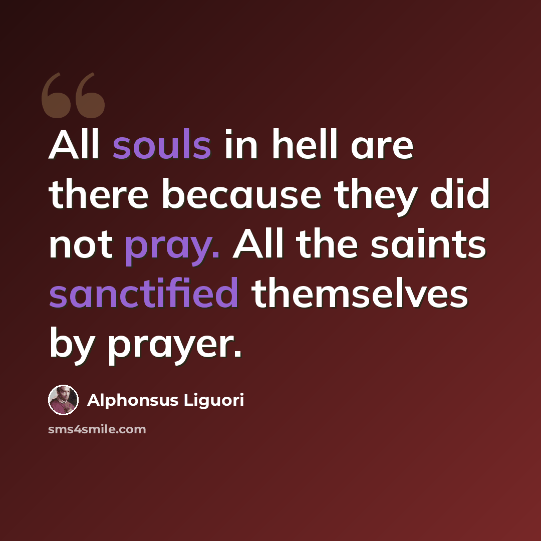 “All souls in hell are there because they did not pray. All the saints sanctified themselves by prayer.” quote by Alphonsus Liguori