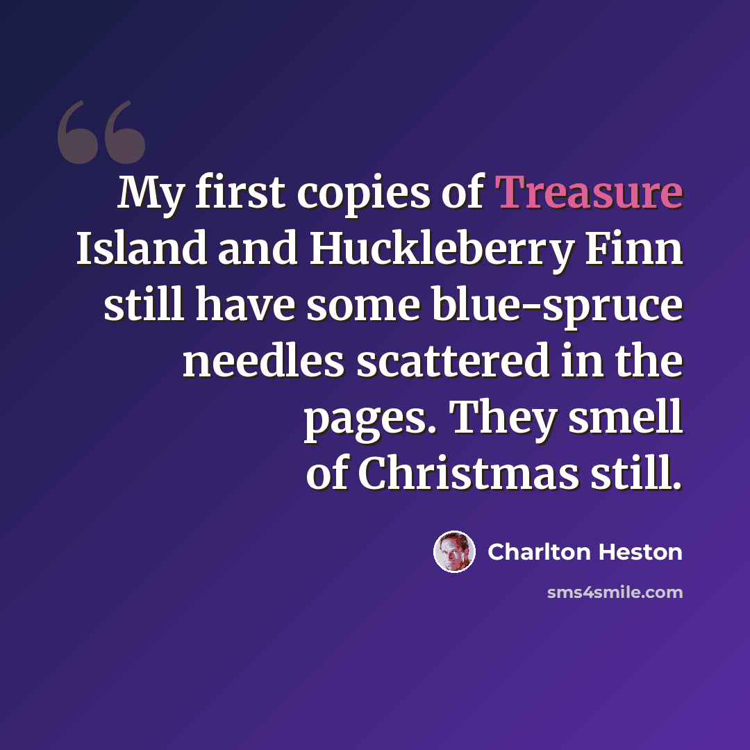 “My first copies of Treasure Island and Huckleberry Finn still have some blue-spruce needles scattered in the pages. They smell of Christmas still.” quote by Charlton Heston