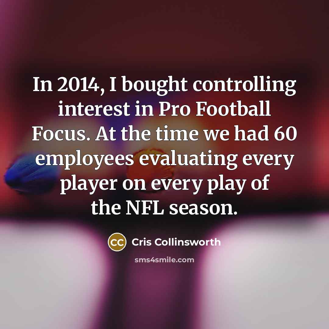 “In 2014, I bought controlling interest in Pro Football Focus. At the time we had 60 employees evaluating every player on every play of the NFL season.” quote by Cris Collinsworth