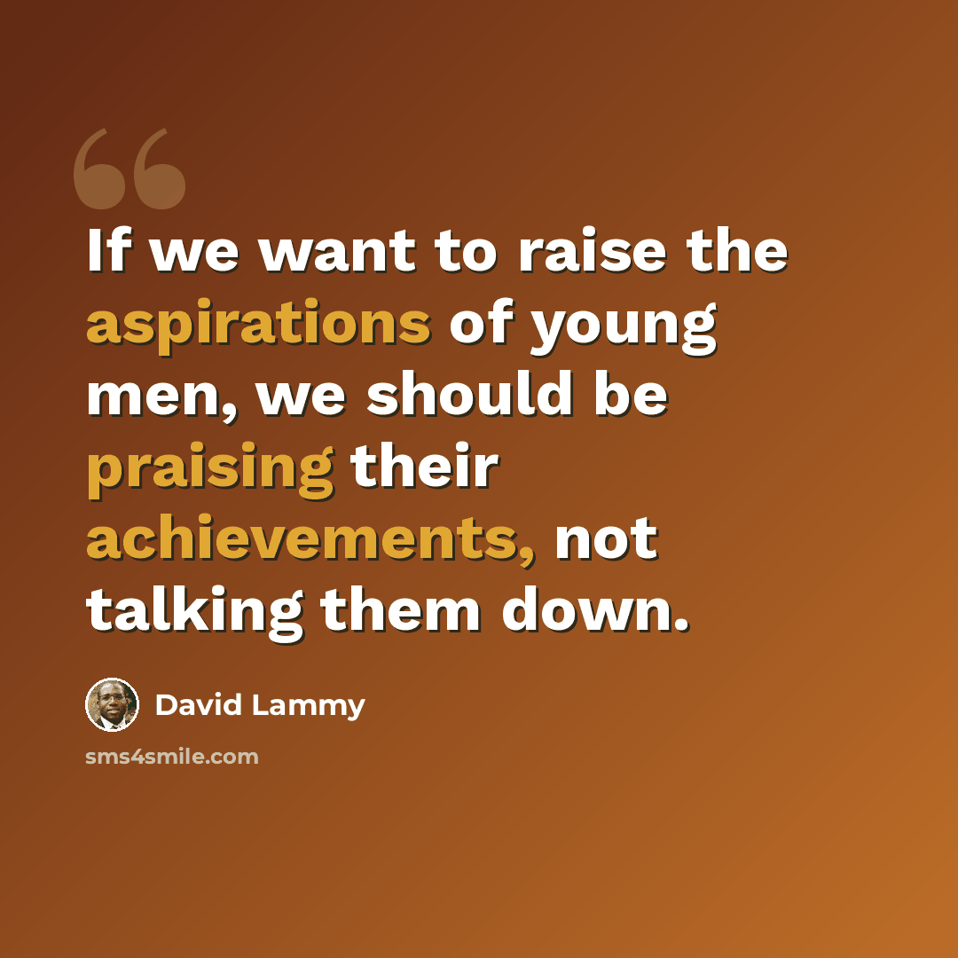 “If we want to raise the aspirations of young men, we should be praising their achievements, not talking them down.” quote by David Lammy