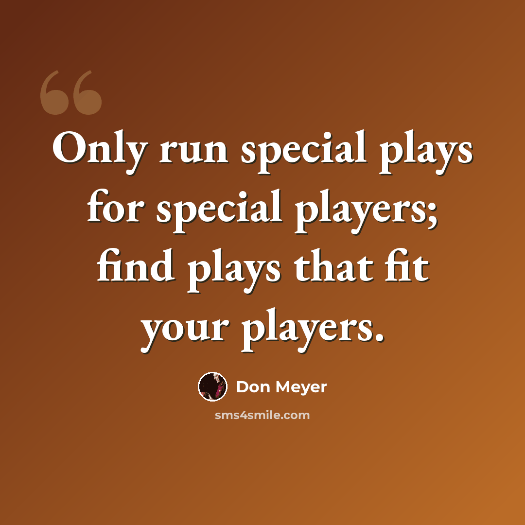“Only run special plays for special players; find plays that fit your players.” quote by Don Meyer