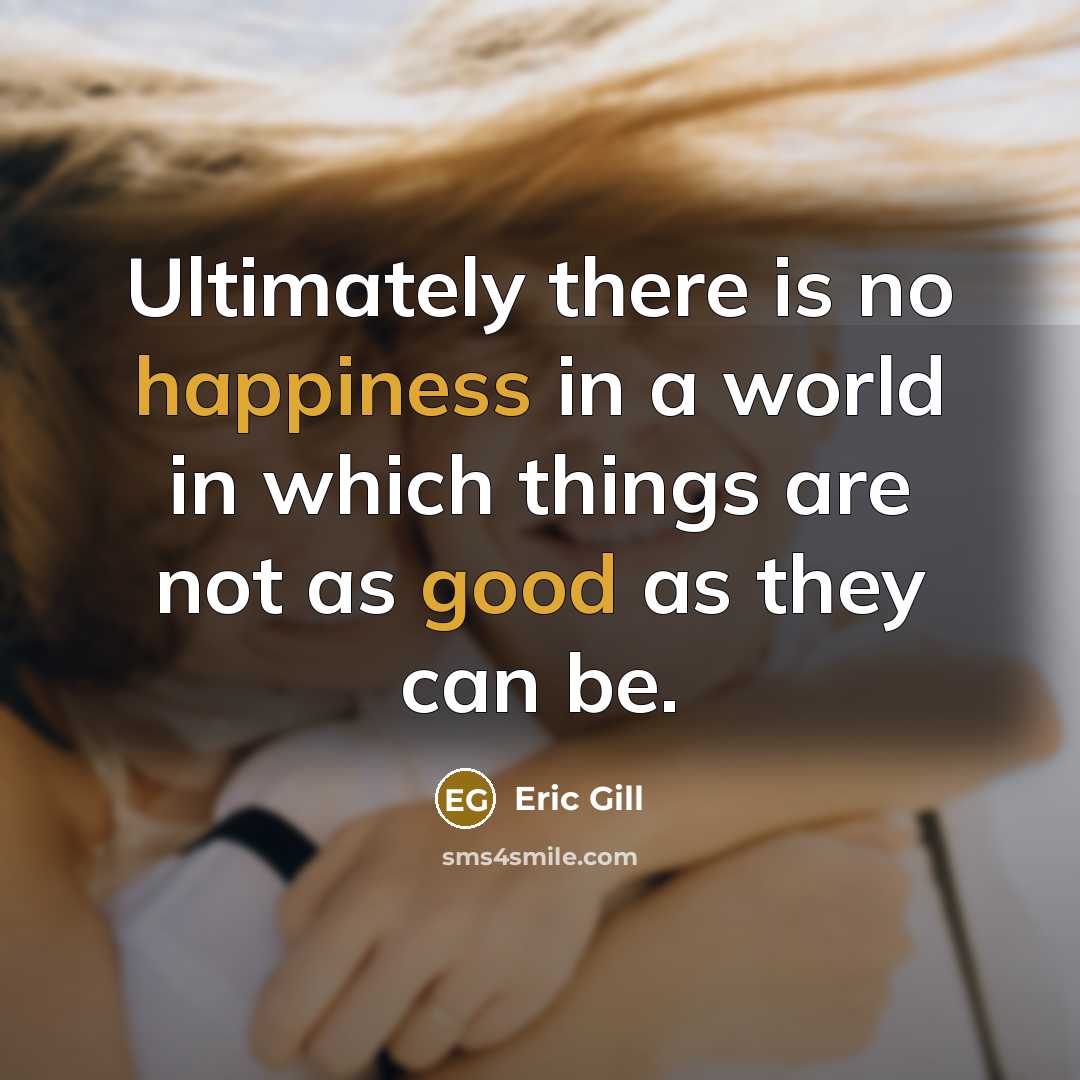 “Ultimately there is no happiness in a world in which things are not as good as they can be.” quote by Eric Gill