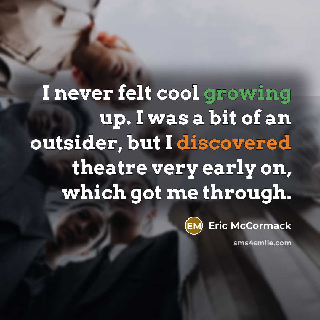 “I never felt cool growing up. I was a bit of an outsider, but I discovered theatre very early on, which got me through.” quote by Eric McCormack